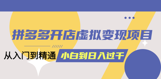 拼多多开店虚拟变现项目:入门到精通 从小白到日入1000(完整版)4月10更新 拼多多开店虚拟变现项目:入门到精通 从小白到日入1000(完整版)4月10更新