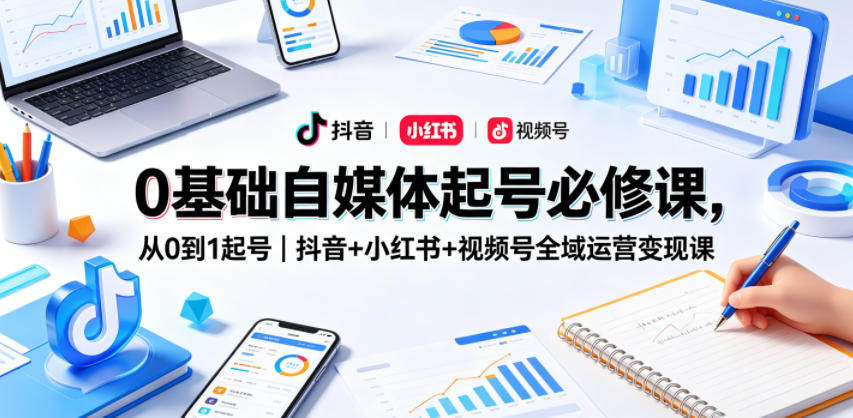 0基础自媒体起号必修课，从0到1起号｜抖音+小红书+视频号全域运营变现课-一鸣资源网