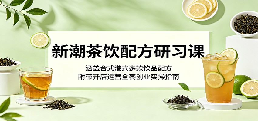 新潮茶饮配方研习课：涵盖台式港式多款饮品配方，附带开店运营全套创业实操指南-一鸣资源网