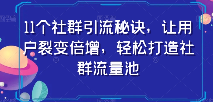 11个社群引流秘诀,让用户裂变倍增,轻松打造社群流量池-一鸣资源网