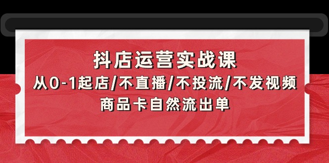 抖店运营实战课:从0-1起店/不直播/不投流/不发视频/商品卡自然流出单-一鸣资源网