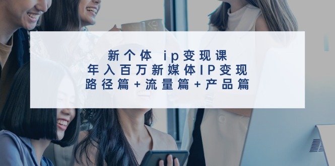 创新个体 ip变现课,年入百万新媒体IP变现,路径篇+流量篇+产品篇 创新个体 ip变现课,年入百万新媒体IP变现,路径篇+流量篇+产品篇