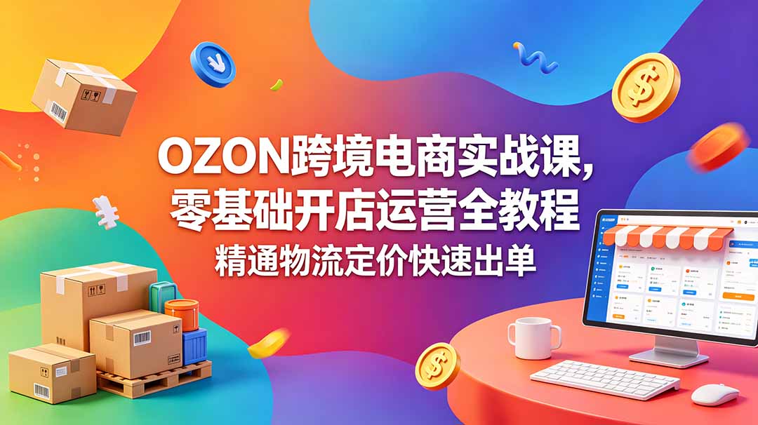 OZON 跨境电商实战课，零基础开店运营全教程，精通物流定价快速出单-一鸣资源网
