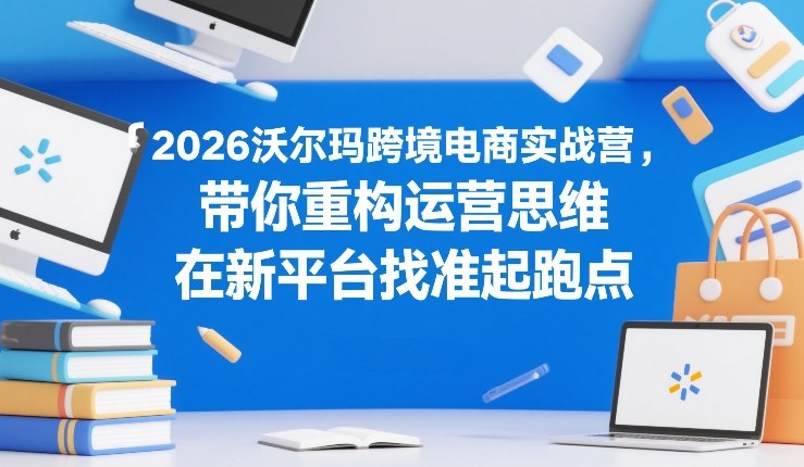2026沃尔玛跨境电商实战营，带你重构运营思维，在新平台找准起跑点-一鸣资源网
