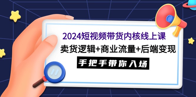 2024短视频带货内核线上课：卖货逻辑+商业流量+后端变现，手把手带你入场-一鸣资源网