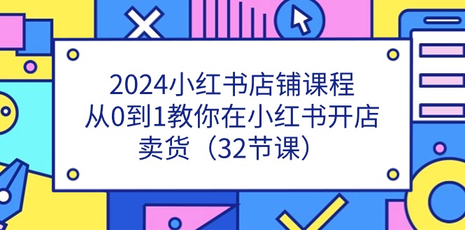 2024小红书店铺课程,从0到1教你在小红书开店卖货(32节课) 2024小红书店铺课程,从0到1教你在小红书开店卖货(32节课)