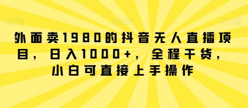 外面卖1980的抖音无人直播项目，日入1000+，全程干货，小白可直接上手操作【揭秘】-一鸣资源网