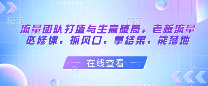 图片[1]-流量团队打造与生意破局，老板流量必修课，抓风口，拿结果，能落地-一鸣资源网