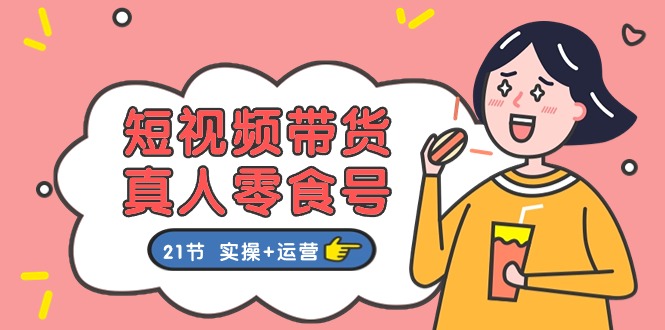 短视频带货&真人零食号：更全面的零食带货教程：21节 实操+运营-一鸣资源网