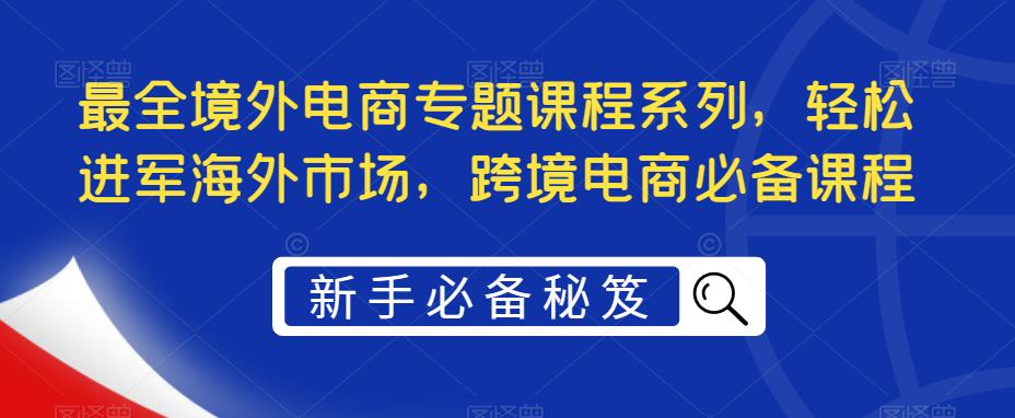 最全境外电商专题课程系列，轻松进军海外市场，跨境电商必备课程-一鸣资源网