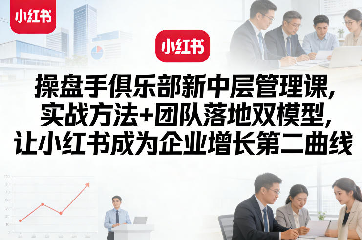操盘手俱乐部新中层管理课，实战方法+团队落地双模型，让小红书成为企业增长第二曲线-一鸣资源网