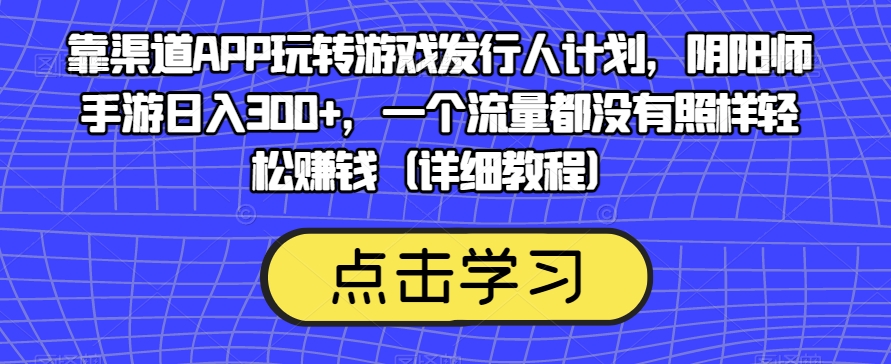 靠渠道APP玩转游戏发行人计划,阴阳师手游日入300 ,一个流量都没有照样轻松赚钱(详细教程)