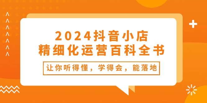 2024抖音小店-精细化运营百科全书：让你听得懂，学得会，能落地（34节课）-一鸣资源网