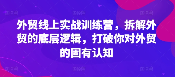 外贸线上实战训练营,拆解外贸的底层逻辑,打破你对外贸的固有认知 外贸线上实战训练营,拆解外贸的底层逻辑,打破你对外贸的固有认知