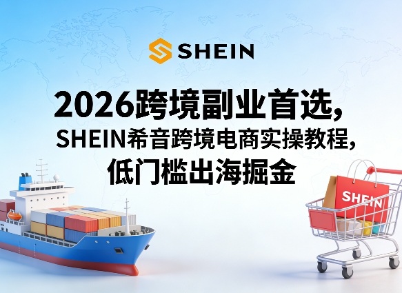 2026跨境副业首选，SHEIN希音跨境电商实操教程，低门槛出海掘金-一鸣资源网