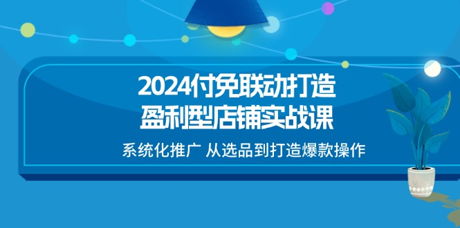 2024付免联动-打造盈利型店铺实战课,系统化推广 从选品到打造爆款操作 2024付免联动-打造盈利型店铺实战课,系统化推广 从选品到打造爆款操作