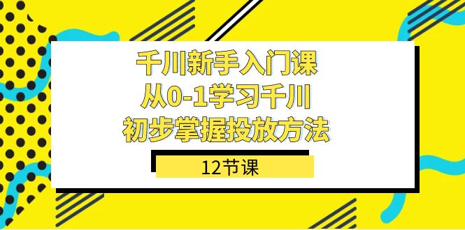 千川新手入门课：从0-1掌握投放方法，轻松上手投放策略（12节课）-一鸣资源网