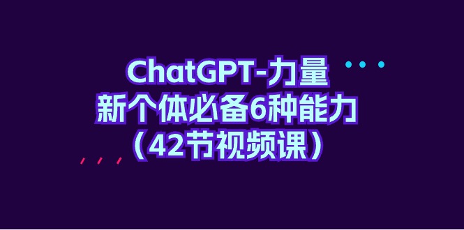 ChatGPT-力量 新个体必备6种能力(42节视频课)-一鸣资源网