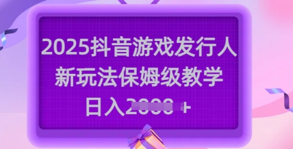 2025抖音游戏发行人新玩法，保姆级教学，日入多张-一鸣资源网