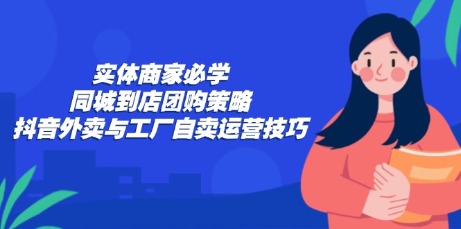 实体商家必学:同城到店团购策略:抖音外卖与工厂自卖运营技巧 实体商家必学:同城到店团购策略:抖音外卖与工厂自卖运营技巧