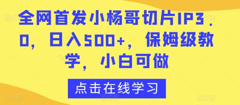 全网首发小杨哥切片IP3.0,日入500+,保姆级教学,小白可做【揭秘】