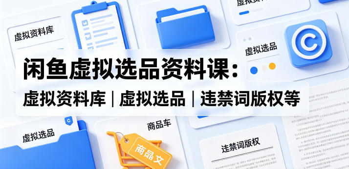 闲鱼虚拟选品资料课：虚拟资料库丨虚拟选品丨违禁词版权等-一鸣资源网