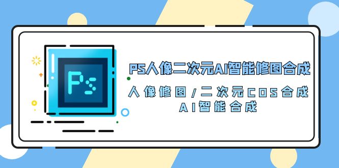 PS人像二次元AI智能修图课程 合成 人像修图/二次元 COS合成/AI 智能合成/100节 PS人像二次元AI智能修图课程 合成 人像修图/二次元 COS合成/AI 智能合成/100节