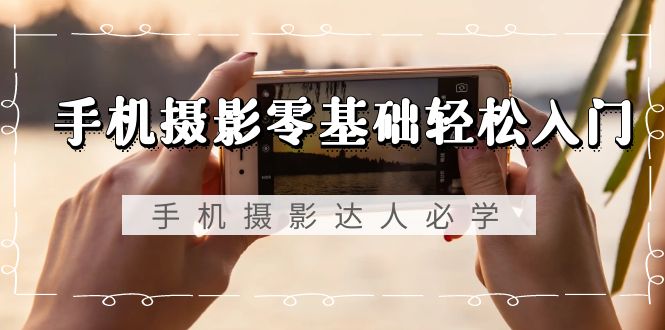 手机摄影零基础轻松入门，手机摄影-达人必学，不限手机品牌-无水印课程-一鸣资源网