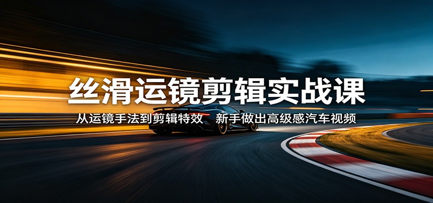 丝滑运镜剪辑实战课：从运镜手法到剪辑特效，新手做出高级感汽车视频-一鸣资源网