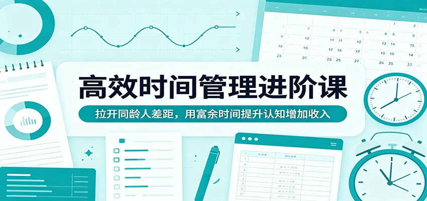 高效时间管理进阶课：拉开同龄人差距，用富余时间提升认知增加收入-一鸣资源网