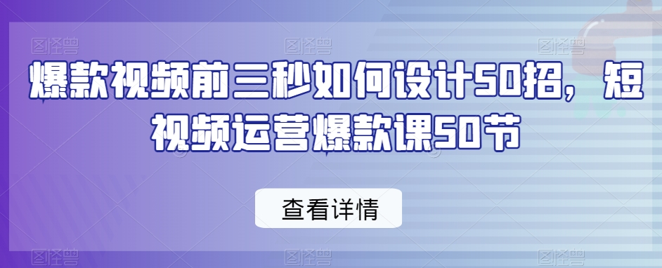 爆款视频前3秒如何设计50招，短视频运营爆款课50节-一鸣资源网