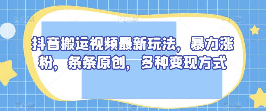 抖音搬运视频最新玩法,暴力涨粉,条条原创,多种变现方式【揭秘】-一鸣资源网