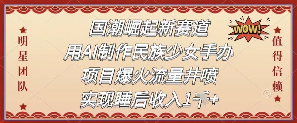 国潮崛起新赛道，用AI制作民族少女手办，项目爆火流量井喷，实现睡后收入-一鸣资源网
