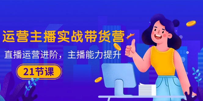 运营主播·实战带货营:直播运营 进阶,主播 能力提升(21节课) 运营主播·实战带货营:直播运营 进阶,主播 能力提升(21节课)