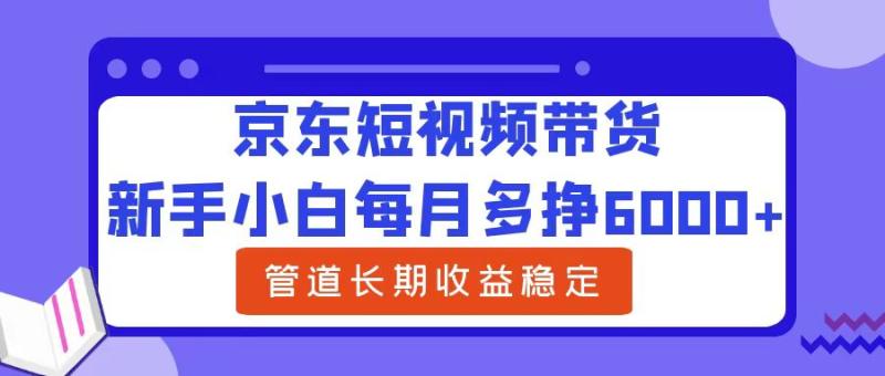 京东短视频带货,新手小白每月多挣6000+,可管道长期稳定收益, 京东短视频带货,新手小白每月多挣6000+,可管道长期稳定收益,