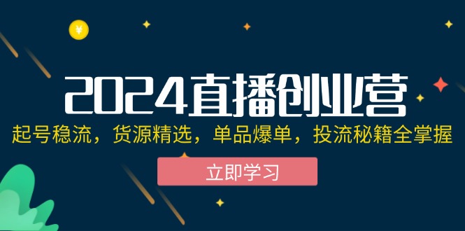 2024直播创业营:起号稳流,货源精选,单品爆单,投流秘籍全掌握 2024直播创业营:起号稳流,货源精选,单品爆单,投流秘籍全掌握