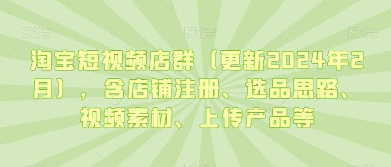淘宝短视频店群（更新2024年2月），含店铺注册、选品思路、视频素材、上传产品等-一鸣资源网