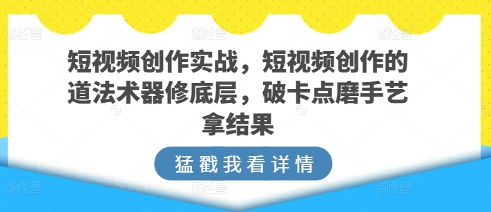 短视频创作实战指南,短视频创作的道法术器修底层,破卡点磨手艺拿结果 短视频创作实战指南,短视频创作的道法术器修底层,破卡点磨手艺拿结果