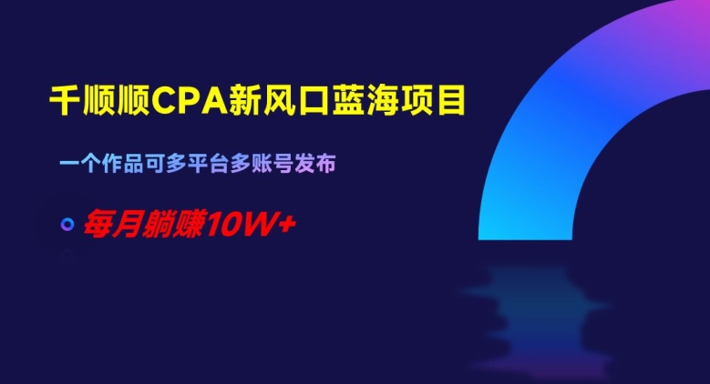 千顺顺CPA新风口蓝海项目，一个作品可多平台多账号发布，每月躺赚10W+【揭秘】-一鸣资源网