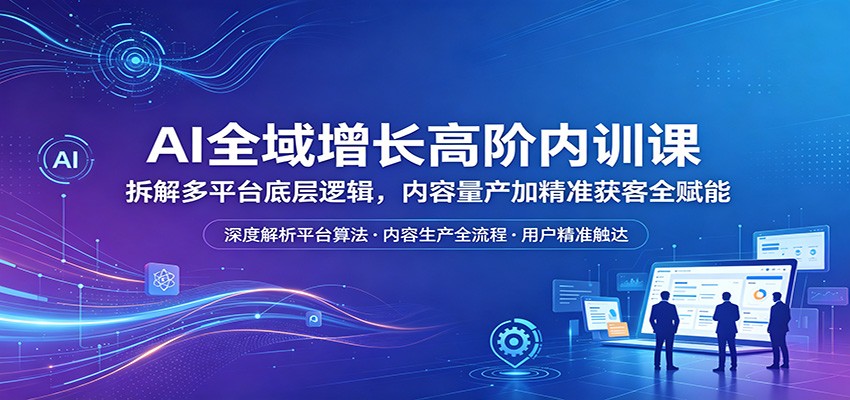 AI全域增长高阶内训课：拆解多平台底层逻辑，内容量产加精准获客全赋能-一鸣资源网