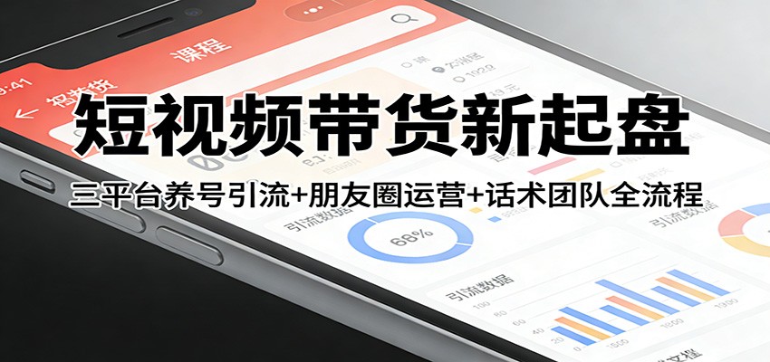 短视频带货新起盘：三平台养号引流+朋友圈运营+话术团队全流程-一鸣资源网