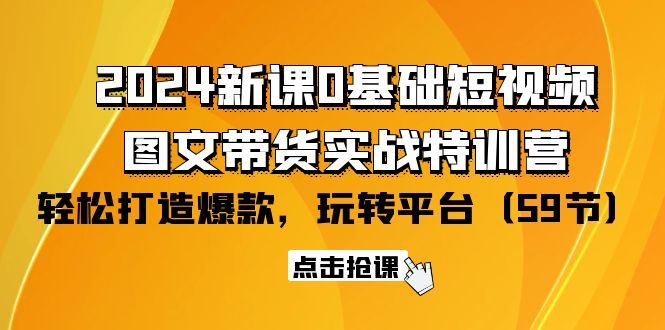 2024零基础短视频+图文带货实战新课特训营：玩转平台，轻松打造爆款（59节）-一鸣资源网