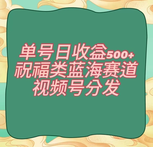 单号日收益500+、祝福类蓝海赛道、视频号分发【揭秘】-一鸣资源网
