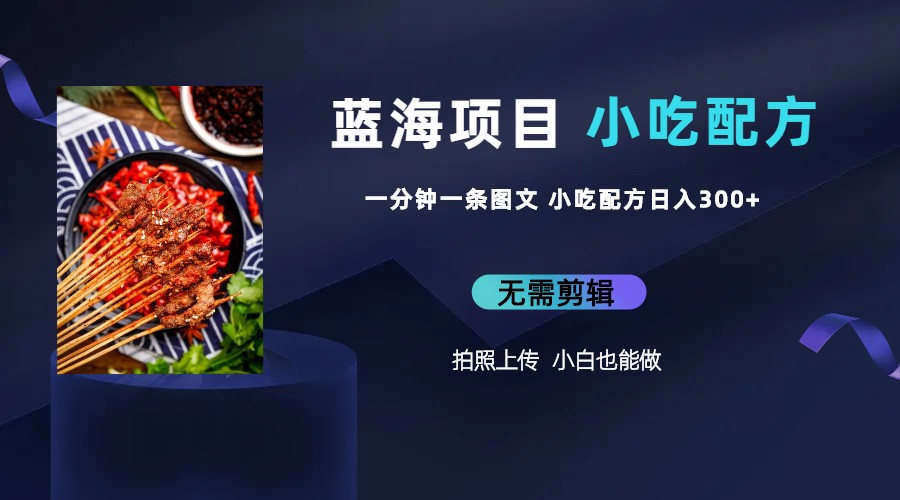 蓝海项目揭秘：一分钟一条图文作品日入300，小吃配方项目火爆赚钱（附 684G小吃配方）-一鸣资源网