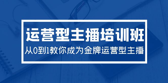 2024运营型主播培训班：从0到1教你成为金牌运营型主播（29节课）-一鸣资源网