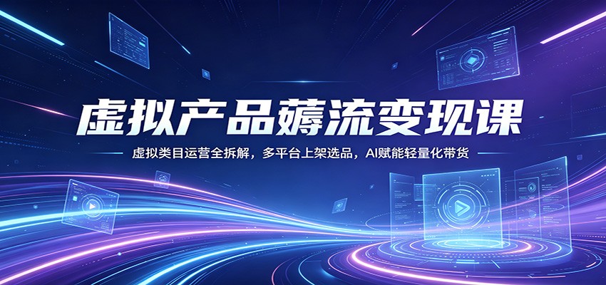 虚拟产品薅流变现课：虚拟类目运营全拆解，多平台上架选品，AI赋能轻量化带货-一鸣资源网