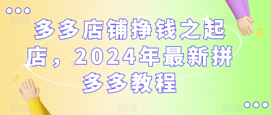 2024年最新拼多多教程,多多店铺挣钱之起店 2024年最新拼多多教程,多多店铺挣钱之起店