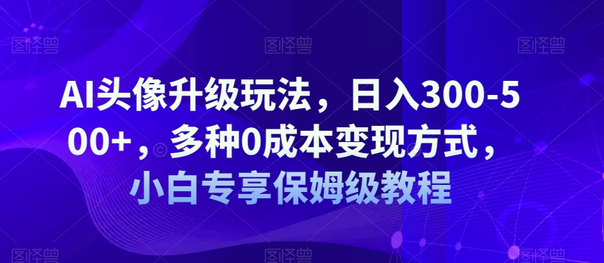 AI头像升级玩法,日入300-500 ,多种0成本变现方式,小白专享保姆级教程【揭秘】