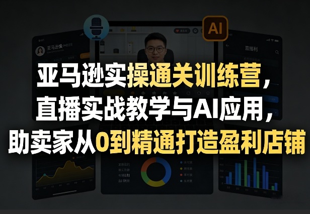 亚马逊实操通关训练营，直播实战教学与AI应用，助卖家从0到精通打造盈利店铺(更新3月)-一鸣资源网