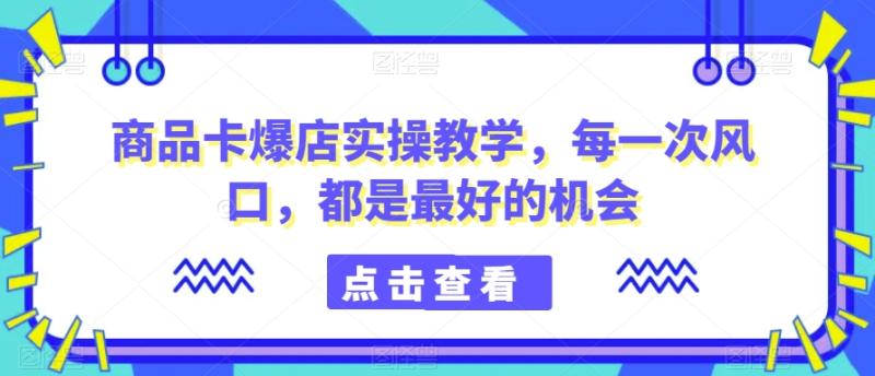 商品卡爆店实操教学，每一次风口，都是最好的机会-一鸣资源网